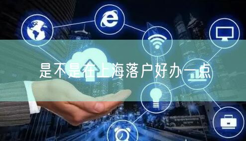 是不是在上海落户好办一点