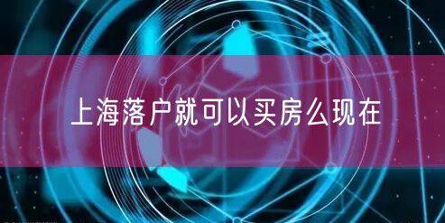 上海落户就可以买房么现在