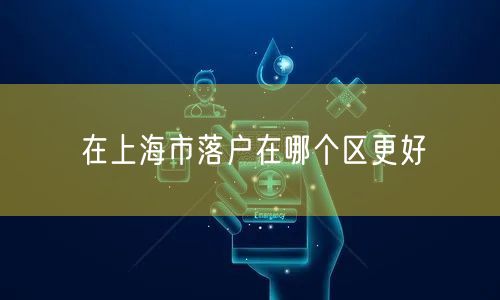 在上海市落户在哪个区更好