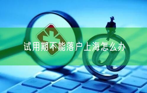 试用期不能落户上海怎么办