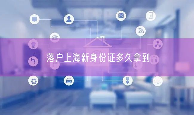 落户上海新身份证多久拿到