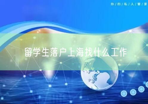 留学生落户上海找什么工作