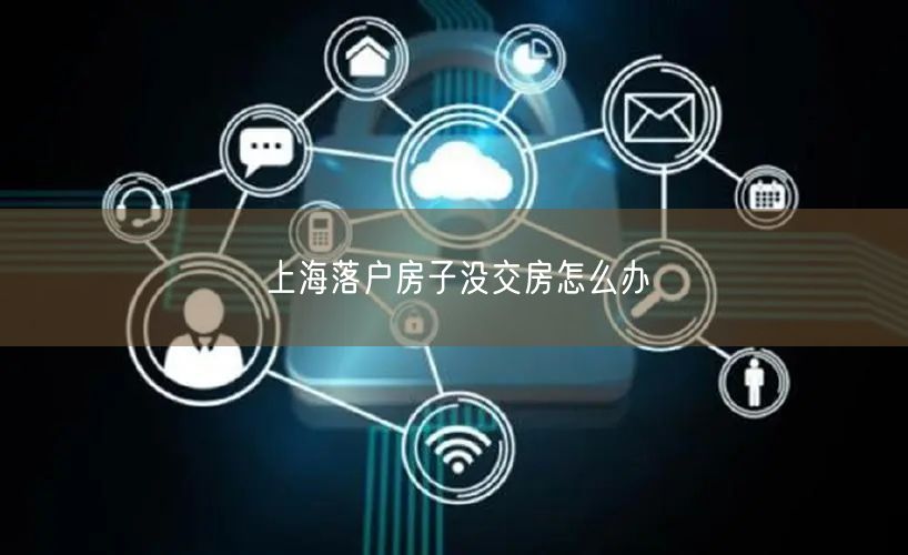 上海落户房子没交房怎么办