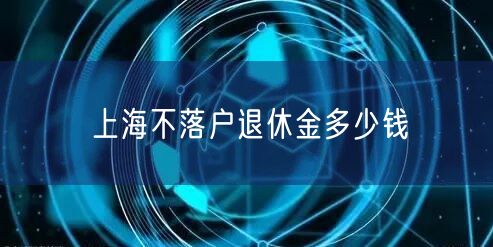 上海不落户退休金多少钱