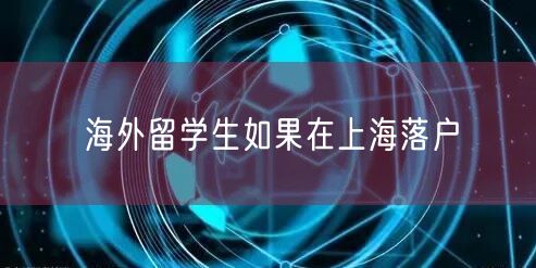 海外留学生如果在上海落户