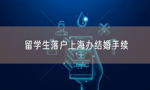 留学生落户上海办结婚手续