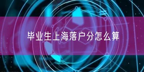 毕业生上海落户分怎么算