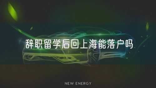 辞职留学后回上海能落户吗