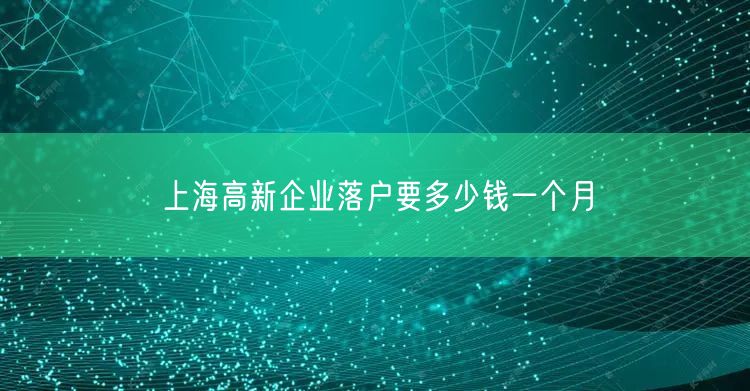 上海高新企业落户要多少钱一个月