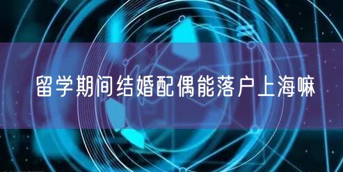 留学期间结婚配偶能落户上海嘛
