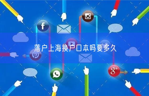 落户上海换户口本吗要多久