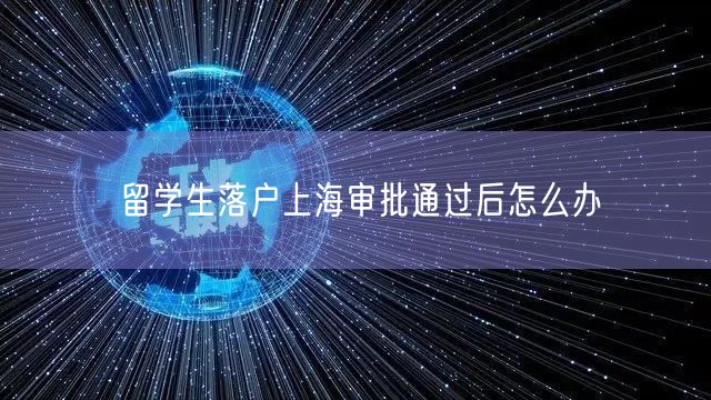 留学生落户上海审批通过后怎么办