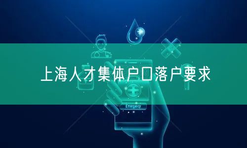 上海人才集体户口落户要求