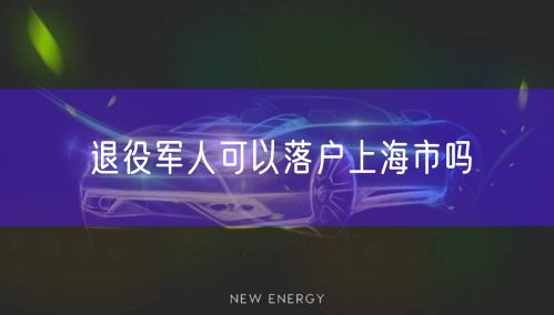 退役军人可以落户上海市吗
