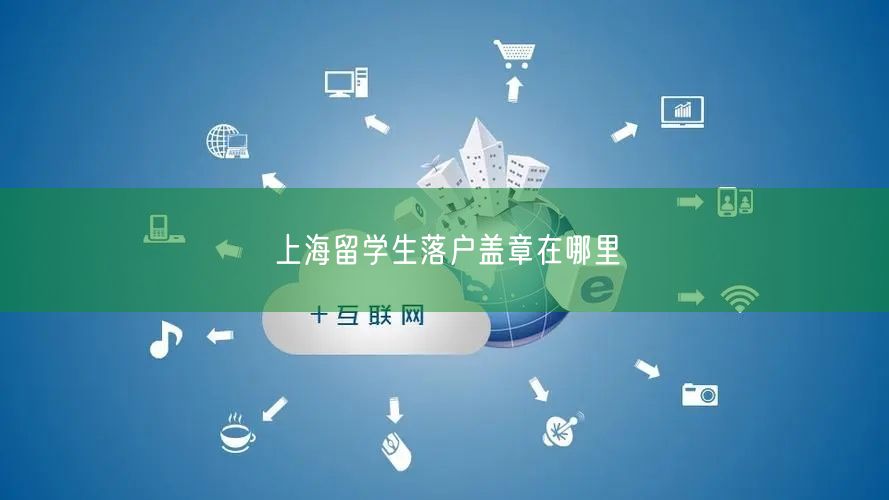 上海留学生落户盖章在哪里