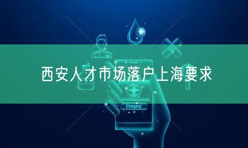 西安人才市场落户上海要求