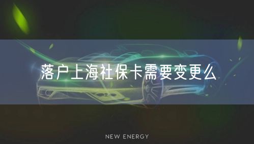 落户上海社保卡需要变更么