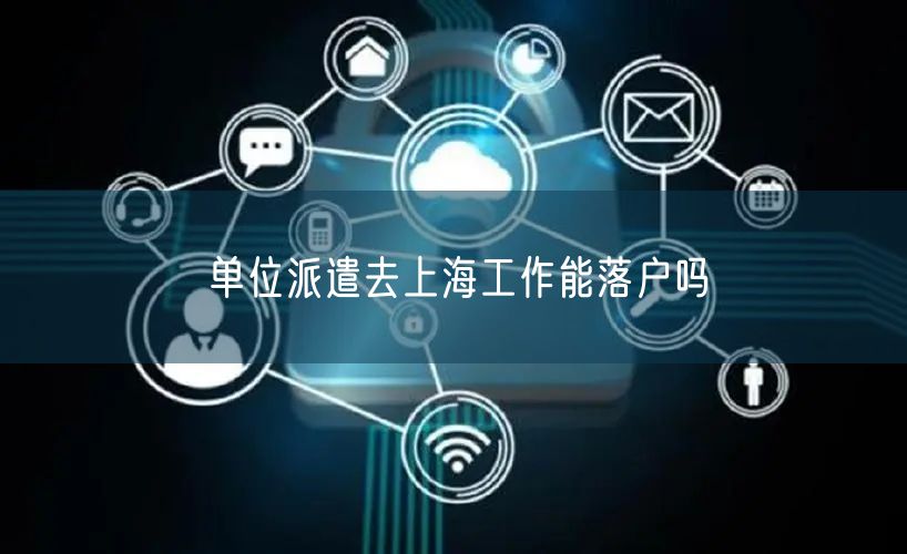 单位派遣去上海工作能落户吗
