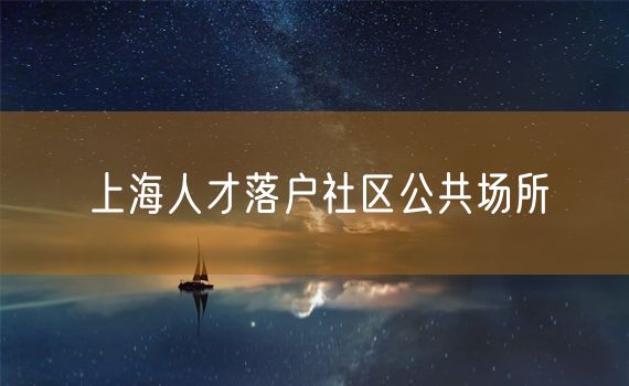 上海人才落户社区公共场所