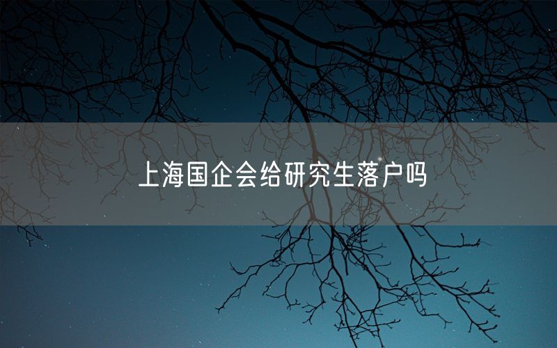 上海国企会给研究生落户吗