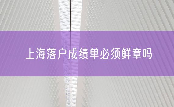 上海落户成绩单必须鲜章吗