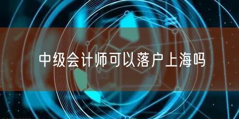 中级会计师可以落户上海吗
