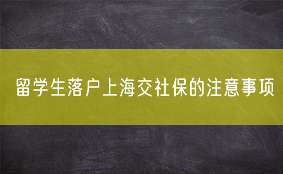 留学生落户上海交社保的注意事项