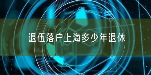 退伍落户上海多少年退休