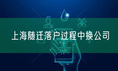 上海随迁落户过程中换公司