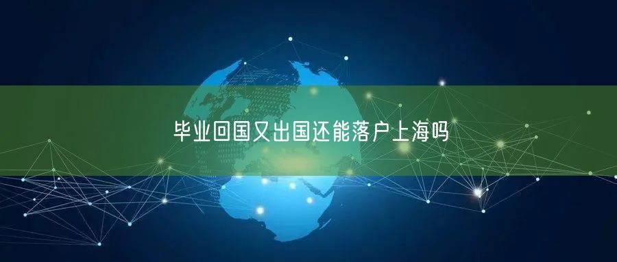 毕业回国又出国还能落户上海吗