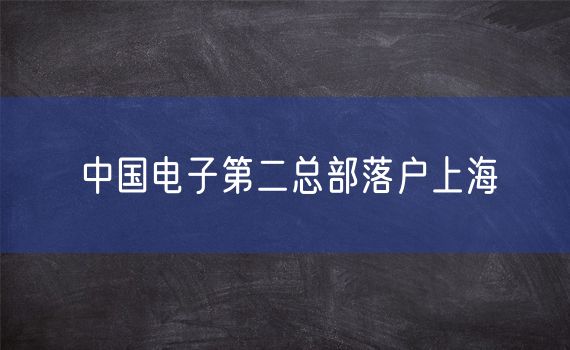 中国电子第二总部落户上海