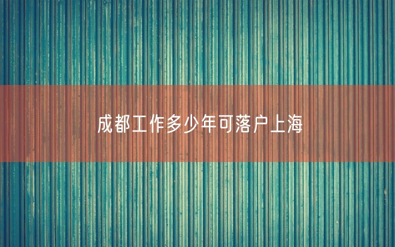 成都工作多少年可落户上海