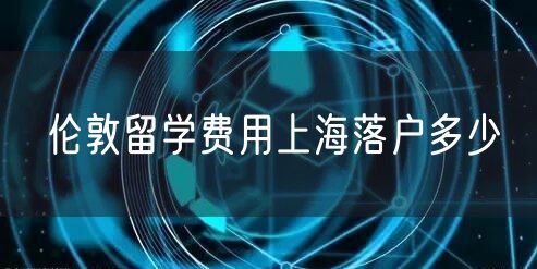 伦敦留学费用上海落户多少