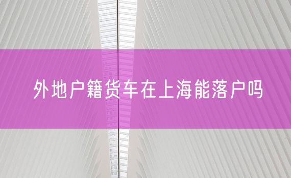外地户籍货车在上海能落户吗