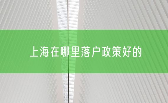 上海在哪里落户政策好的