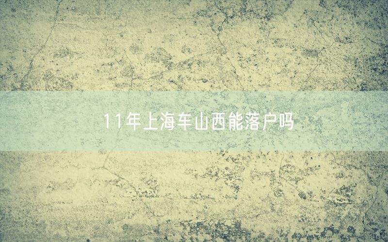 11年上海车山西能落户吗