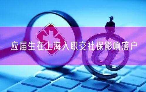 应届生在上海入职交社保影响落户