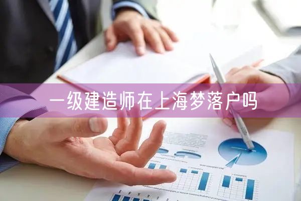 一级建造师在上海梦落户吗