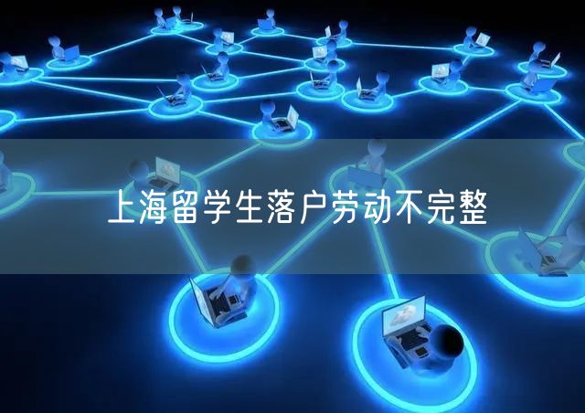 上海留学生落户劳动不完整