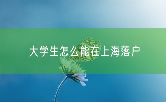 大学生怎么能在上海落户