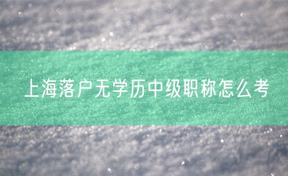 上海落户无学历中级职称怎么考