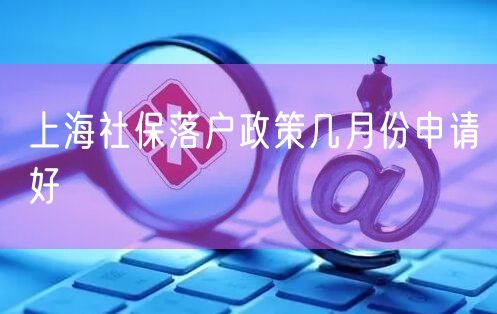 上海社保落户政策几月份申请好