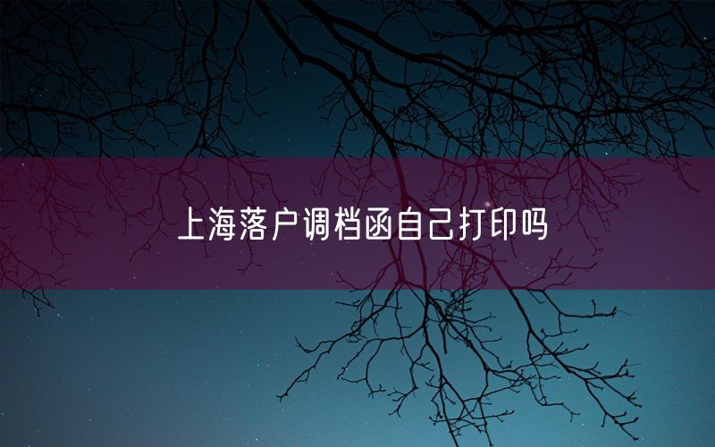 上海落户调档函自己打印吗