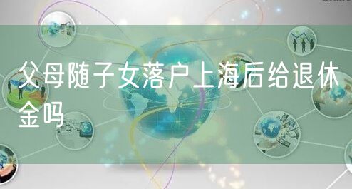 父母随子女落户上海后给退休金吗
