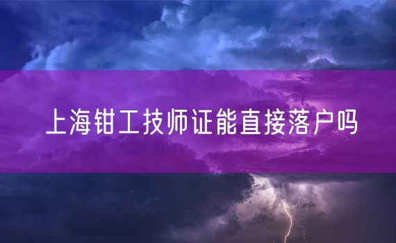 上海钳工技师证能直接落户吗