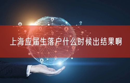 上海应届生落户什么时候出结果啊