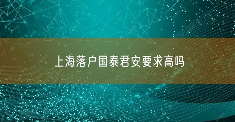 上海落户国泰君安要求高吗