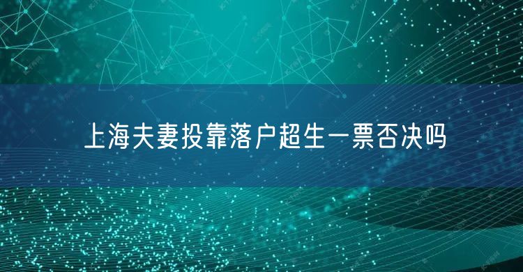 上海夫妻投靠落户超生一票否决吗