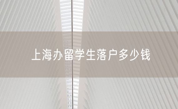 上海办留学生落户多少钱