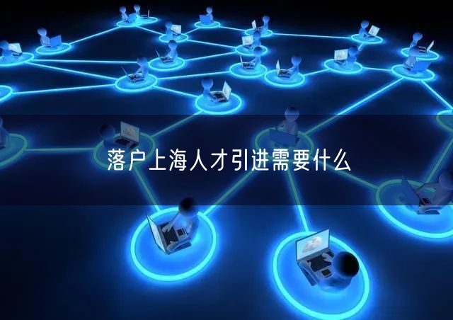 落户上海人才引进需要什么